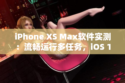 iPhone XS Max软件实测：流畅运行多任务，iOS 12更加强大