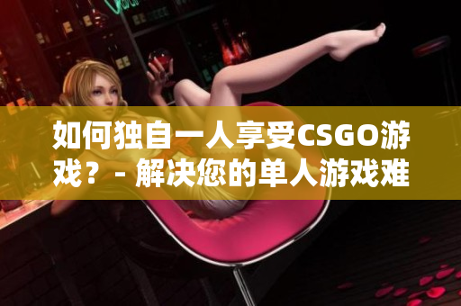 如何独自一人享受CSGO游戏？- 解决您的单人游戏难题