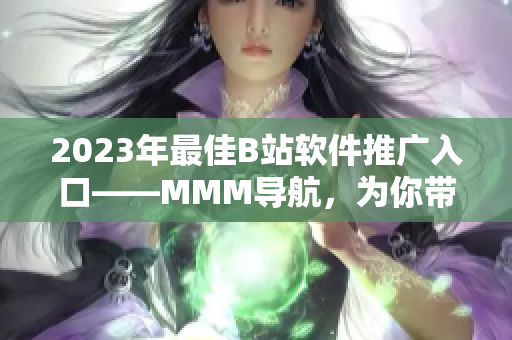 2023年最佳B站软件推广入口——MMM导航，为你带来不一样的看片体验！