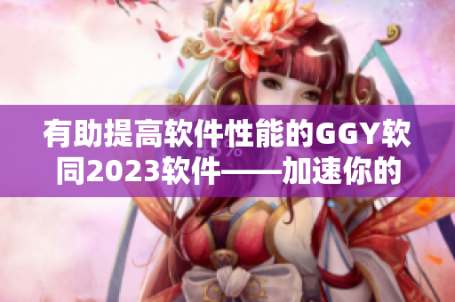 有助提高软件性能的GGY软同2023软件——加速你的电脑！