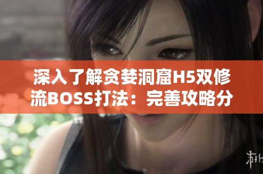 深入了解贪婪洞窟H5双修流BOSS打法：完善攻略分享