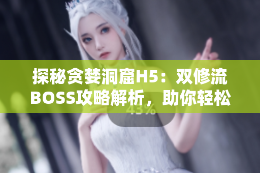 探秘贪婪洞窟H5：双修流BOSS攻略解析，助你轻松击败！