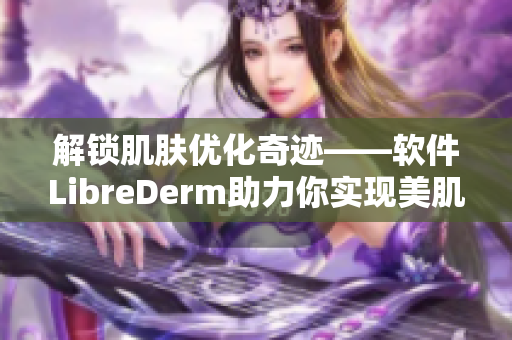 解锁肌肤优化奇迹——软件LibreDerm助力你实现美肌梦想