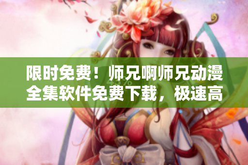 限时免费！师兄啊师兄动漫全集软件免费下载，极速高清体验！