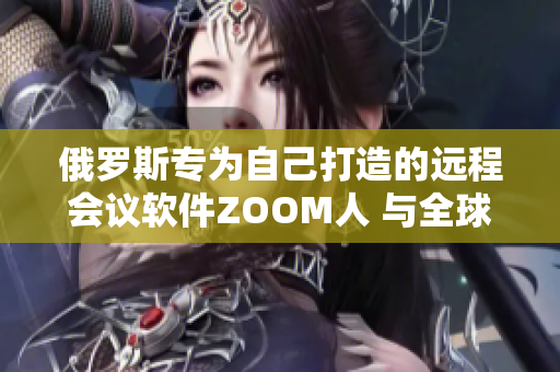 俄罗斯专为自己打造的远程会议软件ZOOM人 与全球热门软件ZOOM的差异