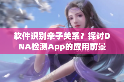 软件识别亲子关系？探讨DNA检测App的应用前景