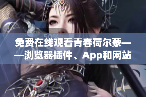 免费在线观看青春荷尔蒙——浏览器插件、App和网站推荐