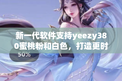 新一代软件支持yeezy380蜜桃粉和白色，打造更时尚购物体验！