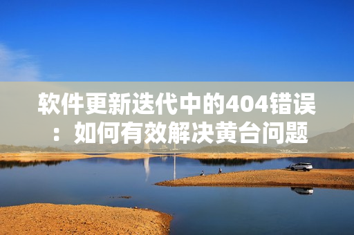 软件更新迭代中的404错误：如何有效解决黄台问题