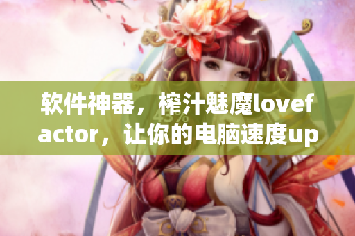 软件神器，榨汁魅魔lovefactor，让你的电脑速度up up！