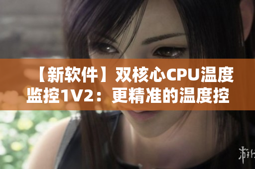 【新软件】双核心CPU温度监控1V2：更精准的温度控制