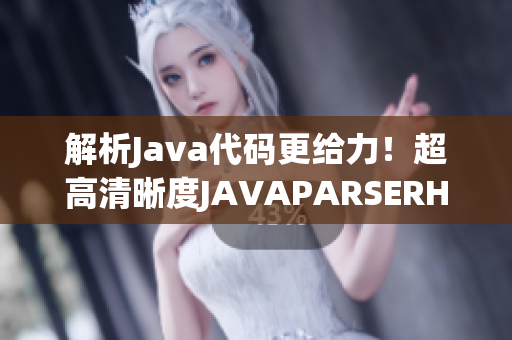 解析Java代码更给力！超高清晰度JAVAPARSERHD再度亮相！