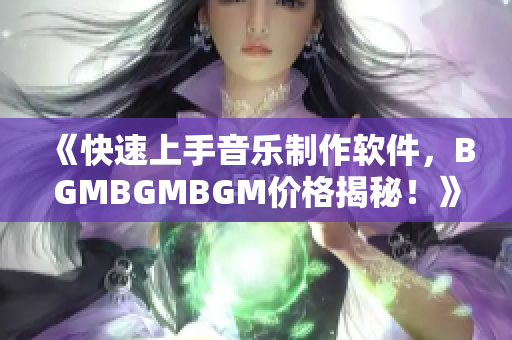 《快速上手音乐制作软件，BGMBGMBGM价格揭秘！》