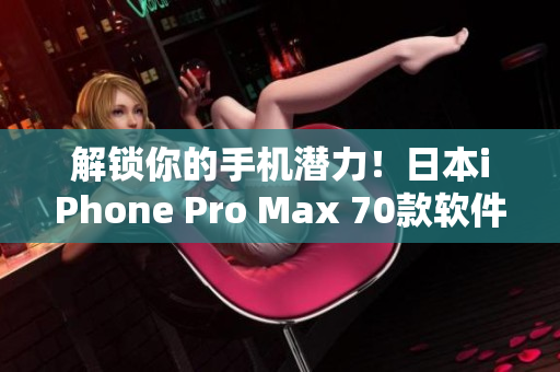 解锁你的手机潜力！日本iPhone Pro Max 70款软件应用推荐