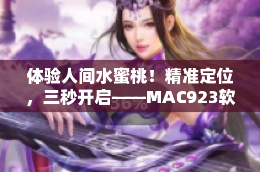 体验人间水蜜桃！精准定位，三秒开启——MAC923软件测评