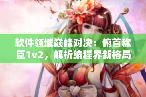 软件领域巅峰对决：俯首称臣1v2，解析编程界新格局