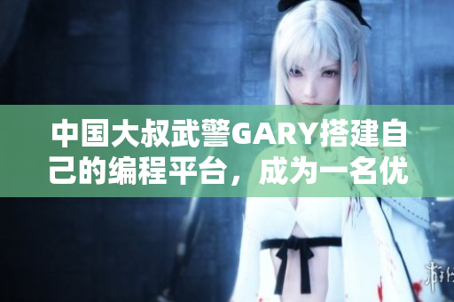 中国大叔武警GARY搭建自己的编程平台，成为一名优秀软件开发者