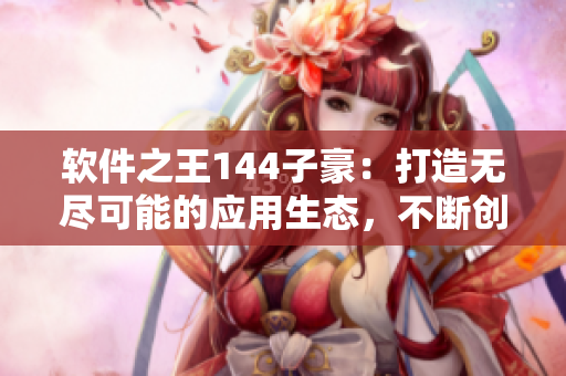 软件之王144子豪：打造无尽可能的应用生态，不断创新升级！