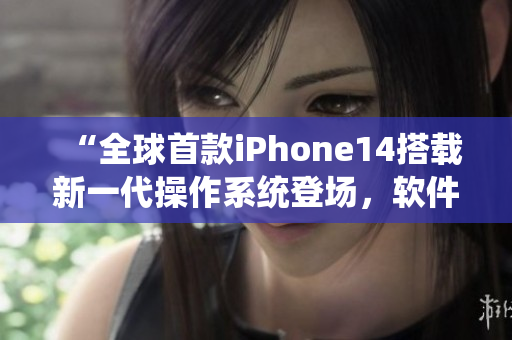 “全球首款iPhone14搭载新一代操作系统登场，软件赋能突破想象！”