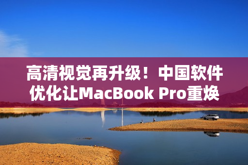 高清视觉再升级！中国软件优化让MacBook Pro重焕生机