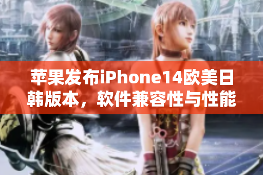 苹果发布iPhone14欧美日韩版本，软件兼容性与性能提升，售价曝光