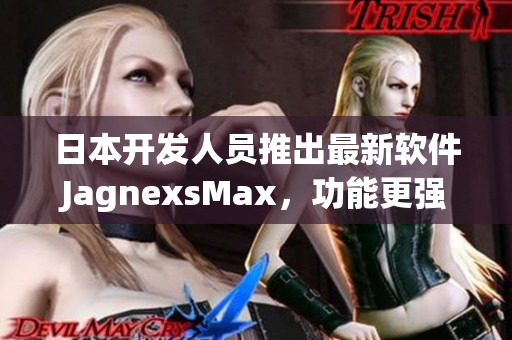 日本开发人员推出最新软件JagnexsMax，功能更强大，满足用户需求！