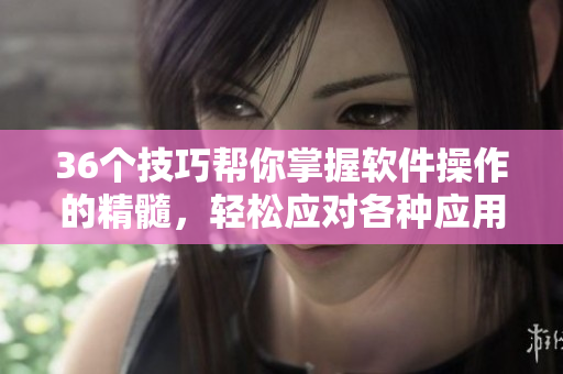 36个技巧帮你掌握软件操作的精髓，轻松应对各种应用场景