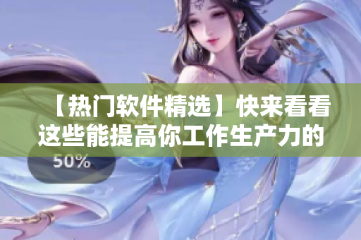 【热门软件精选】快来看看这些能提高你工作生产力的好工具！