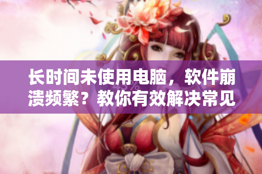 长时间未使用电脑，软件崩溃频繁？教你有效解决常见奔溃问题！