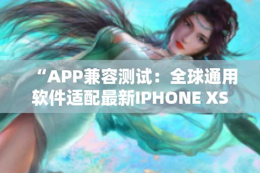 “APP兼容测试：全球通用软件适配最新IPHONE XS MAX”