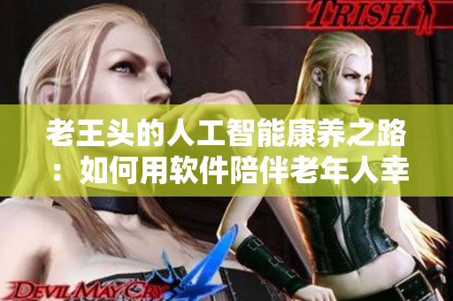 老王头的人工智能康养之路：如何用软件陪伴老年人幸福晚年