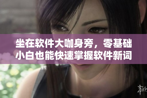 坐在软件大咖身旁，零基础小白也能快速掌握软件新词汇