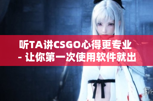 听TA讲CSGO心得更专业 - 让你第一次使用软件就出色！