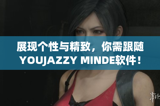 展现个性与精致，你需跟随YOUJAZZY MINDE软件！