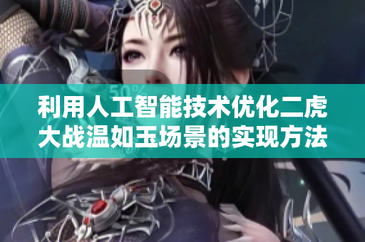 利用人工智能技术优化二虎大战温如玉场景的实现方法