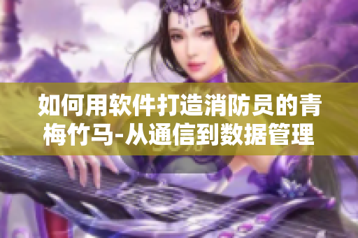 如何用软件打造消防员的青梅竹马-从通信到数据管理完美解决！