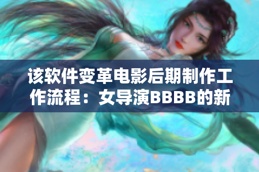 该软件变革电影后期制作工作流程：女导演BBBB的新选择