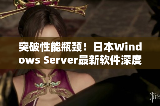 突破性能瓶颈！日本Windows Server最新软件深度解析！