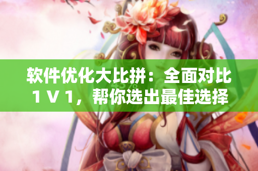 软件优化大比拼：全面对比1 V 1，帮你选出最佳选择！