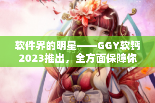 软件界的明星——GGY软钙2023推出，全方面保障你的计算机健康！