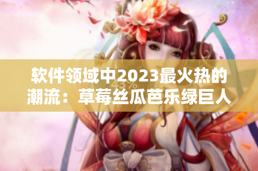 软件领域中2023最火热的潮流：草莓丝瓜芭乐绿巨人樱桃秋葵粉色