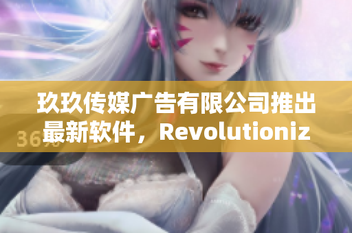 玖玖传媒广告有限公司推出最新软件，Revolutionize广告行业