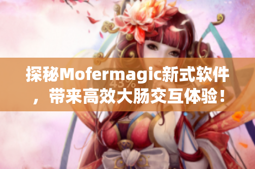 探秘Mofermagic新式软件，带来高效大肠交互体验！