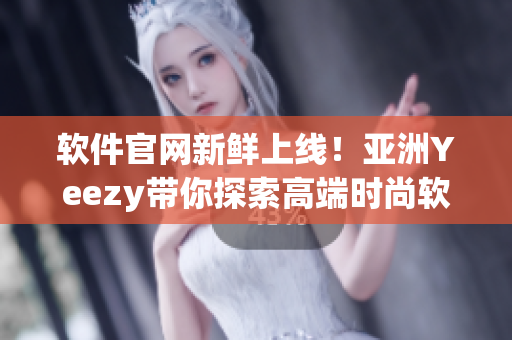 软件官网新鲜上线！亚洲Yeezy带你探索高端时尚软件世界