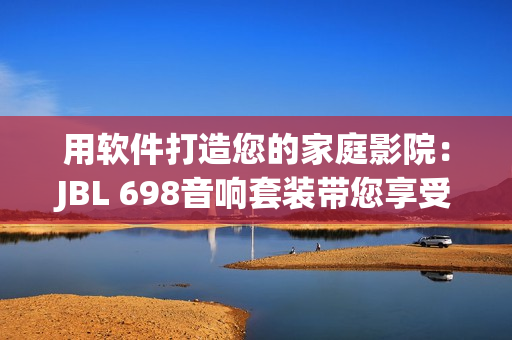 用软件打造您的家庭影院：JBL 698音响套装带您享受沉浸式音效