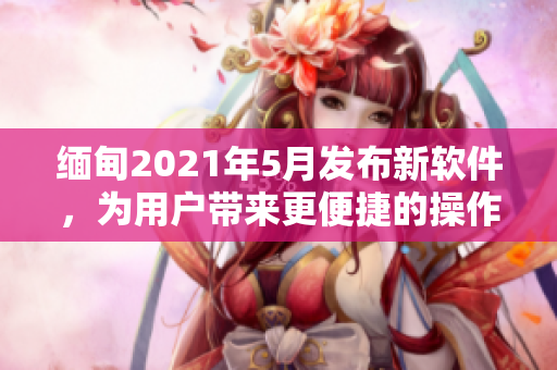 缅甸2021年5月发布新软件，为用户带来更便捷的操作体验