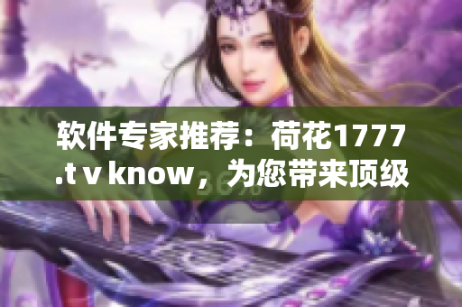 软件专家推荐：荷花1777.tⅴknow，为您带来顶级的软件体验！