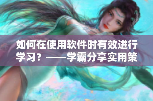 如何在使用软件时有效进行学习？——学霸分享实用策略