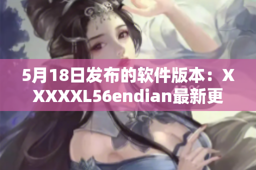 5月18日发布的软件版本：XXXXXL56endian最新更新