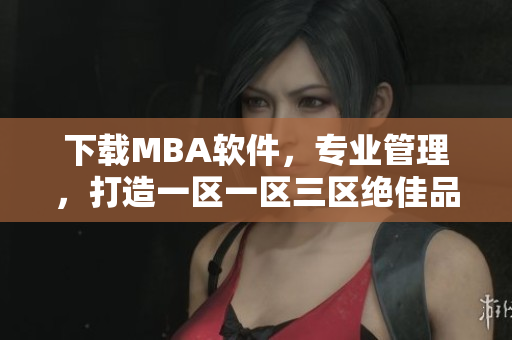 下载MBA软件，专业管理，打造一区一区三区绝佳品质